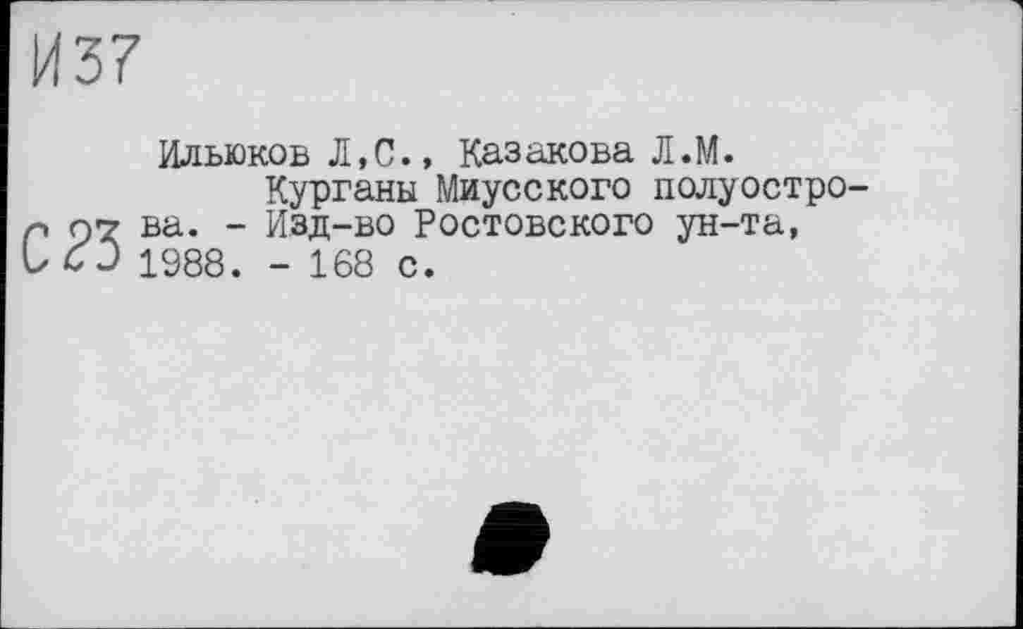 ﻿И57
Ильюков Л, С., Каз акова Л.М.
Курганы Миусского полуостро-Р 97 ва. - Изд-во Ростовского ун-та, U 1988. - 168 с.